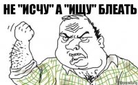 Не "исчу" а "ищу" блеать