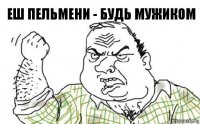 еш пельмени - будь мужиком