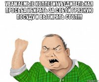 уважаемые коллеги! убедительная просьба убирать за собой грязную посуду и вытирать стол!!! 