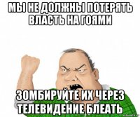 мы не должны потерять власть на гоями зомбируйте их через телевидение блеать