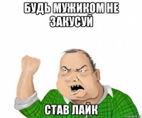 будь мужиком не закусуй став лайк