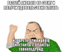 разбей android об стену и получи удовольствие блеать изобретатели android дилетанты с планеты говнопедроид