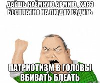 даёшь наёмную армию , харэ бесплатно на людях ездить патриотизм в головы вбивать блеать