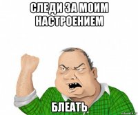 следи за моим настроением блеать