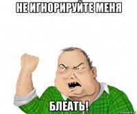 не игнорируйте меня блеать!