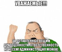 уважаемые!!! за оставленные вещи и драгоценности, ответственность не несем! администрация мойки)