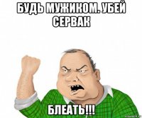 будь мужиком. убей сервак блеать!!!