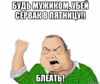 будь мужиком, убей сервак в пятницу!! блеать!