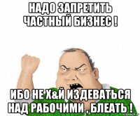 надо запретить частный бизнес ! ибо не х&й издеваться над рабочими , блеать !