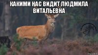 какими нас видит людмила витальевна 