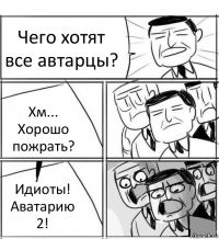 Чего хотят все автарцы? Хм... Хорошо пожрать? Идиоты! Аватарию 2!