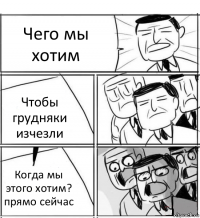 Чего мы хотим Чтобы грудняки изчезли Когда мы этого хотим? прямо сейчас