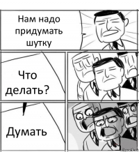 Нам надо придумать шутку Что делать? Думать