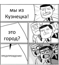 мы из Кузнецка! это город? ПРЕДУПРЕЖДЕНИЕ!