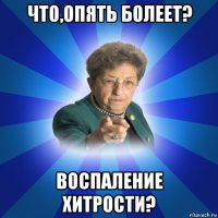 что,опять болеет? воспаление хитрости?