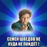  семён шведов не куда не пойдёт !