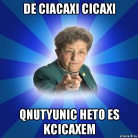 de ciacaxi cicaxi qnutyunic heto es kcicaxem