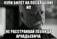 купи билет на посвящение ип не расстраивай леонида аркадьевича