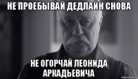 не проебывай дедлайн снова не огорчай леонида аркадьевича