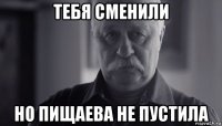 тебя сменили но пищаева не пустила