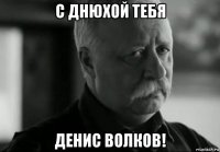 с днюхой тебя денис волков!