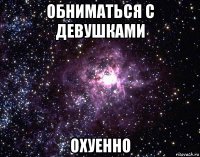 обниматься с девушками охуенно