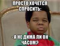 просто хочется спросить: - а не дима ли он часом?