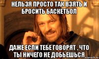 нельзя просто так взять и бросить баскетбол даже если тебе говорят , что ты ничего не добьешься