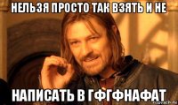 нельзя просто так взять и не написать в гфгфнафат