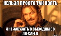 нельзя просто так взять и не забухать в выходные в ля-cafe))