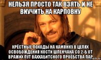 нельзя просто так взять и не виучить на карповну крёстные походы на камянку в целях освобождения кости шленчака со 2-б от вражих пут ваххабитского проёбства пар