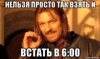 нельзя просто так взять и встать в 6:00