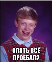  опять всё проебал?