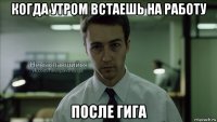 когда утром встаешь на работу после гига