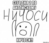 сегодня 2 по англискому ничоси!!