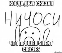 когда друг сказал что прошел silent circles