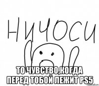  то чувство,когда перед тобой лежит ps5