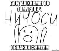 богдан хикматов тимурович обкакался!!!11!!!