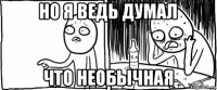 но я ведь думал что необычная