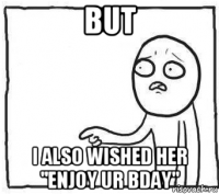 but i also wished her "enjoy ur bday"