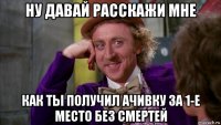 ну давай расскажи мне как ты получил ачивку за 1-е место без смертей