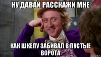 ну давай расскажи мне как шкепу забивал в пустые ворота