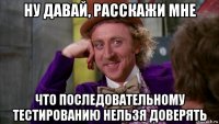 ну давай, расскажи мне что последовательному тестированию нельзя доверять