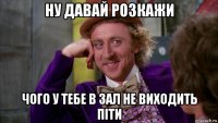 ну давай розкажи чого у тебе в зал не виходить піти