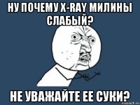 ну почему x-ray милины слабый? не уважайте ее суки?