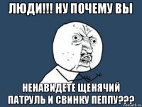 люди!!! ну почему вы ненавидете щенячий патруль и свинку пеппу???