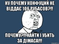 ну почему конфуций не віддає 106 рубасов?!! почему?!! найти і убить за дімаса!!!