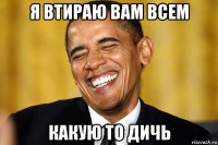 я втираю вам всем какую то дичь