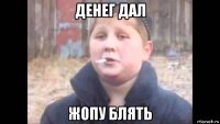 денег дал жопу блять