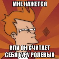 мне кажется или он считает себя гуру ролевых
